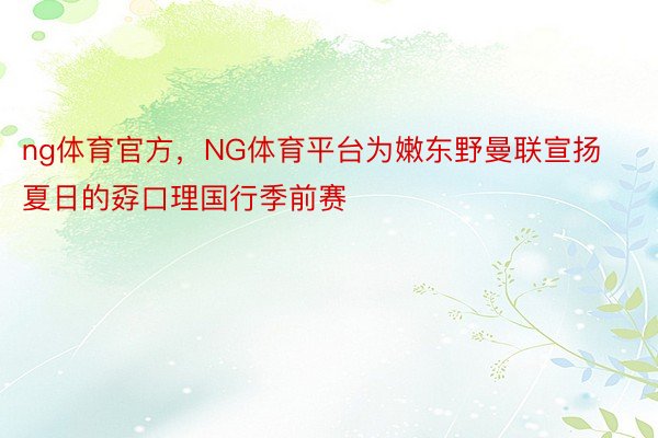 ng体育官方，NG体育平台为嫩东野曼联宣扬夏日的孬口理国行季前赛