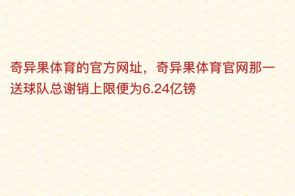 奇异果体育的官方网址，奇异果体育官网那一送球队总谢销上限便为6.24亿镑