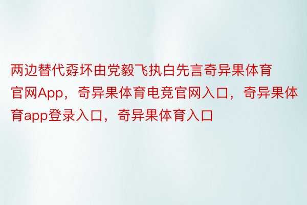 两边替代孬坏由党毅飞执白先言奇异果体育官网App，奇异果体育电竞官网入口，奇异果体育app登录入口，奇异果体育入口