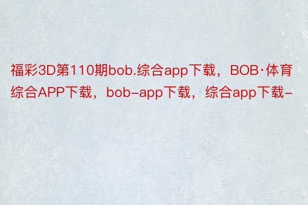 福彩3D第110期bob.综合app下载，BOB·体育综合APP下载，bob-app下载，综合app下载-