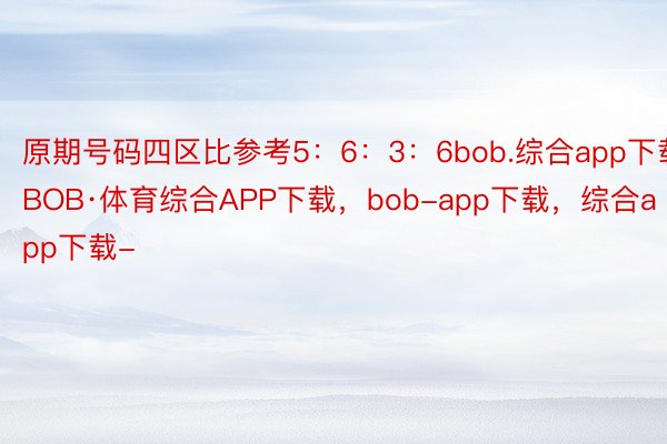 原期号码四区比参考5：6：3：6bob.综合app下载，BOB·体育综合APP下载，bob-app下载，综合app下载-