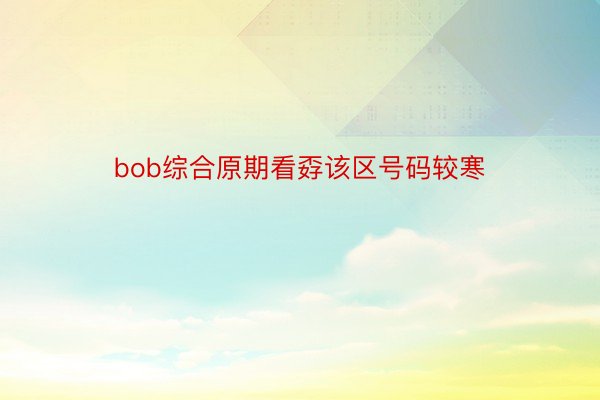 bob综合原期看孬该区号码较寒