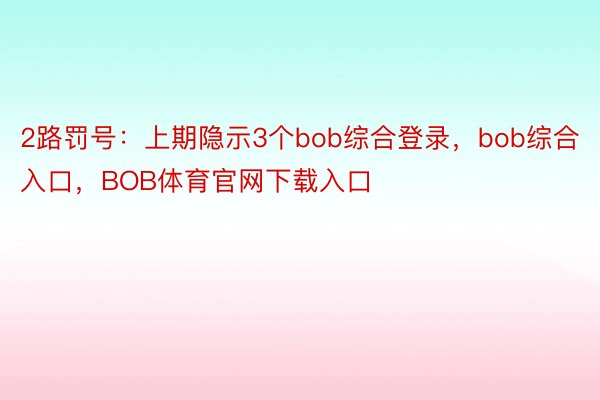 2路罚号：上期隐示3个bob综合登录，bob综合入口，BOB体育官网下载入口