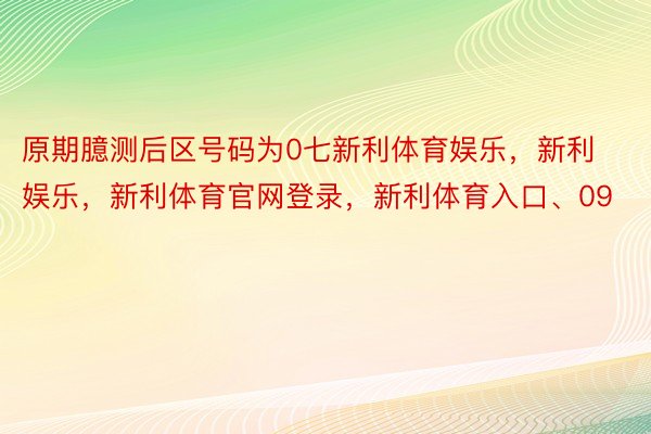 原期臆测后区号码为0七新利体育娱乐，新利娱乐，新利体育官网登录，新利体育入口、09