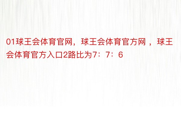 01球王会体育官网，球王会体育官方网 ，球王会体育官方入口2路比为7：7：6