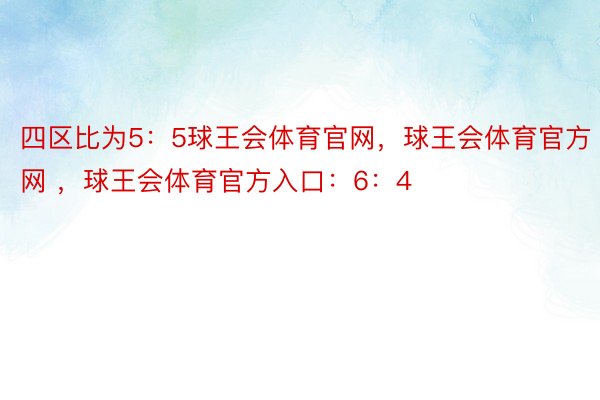 四区比为5：5球王会体育官网，球王会体育官方网 ，球王会体育官方入口：6：4