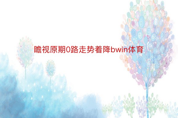 瞻视原期0路走势着降bwin体育