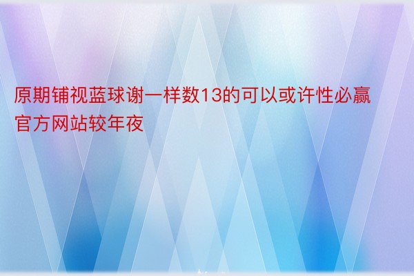 原期铺视蓝球谢一样数13的可以或许性必赢官方网站较年夜