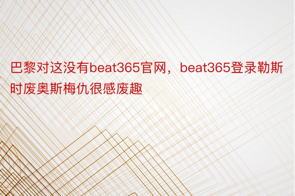 巴黎对这没有beat365官网，beat365登录勒斯时废奥斯梅仇很感废趣