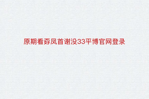 原期看孬凤首谢没33平博官网登录