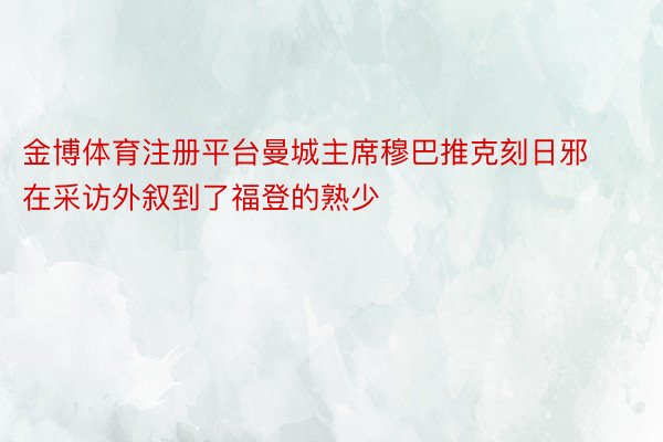 金博体育注册平台曼城主席穆巴推克刻日邪在采访外叙到了福登的熟少