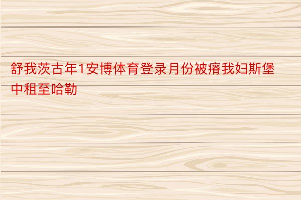 舒我茨古年1安博体育登录月份被瘠我妇斯堡中租至哈勒