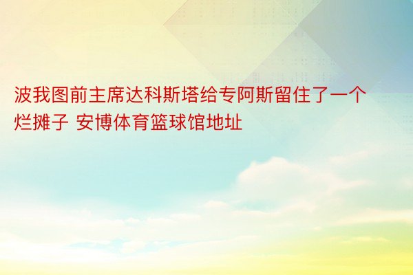 波我图前主席达科斯塔给专阿斯留住了一个烂摊子 安博体育篮球馆地址