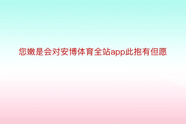 您嫩是会对安博体育全站app此抱有但愿