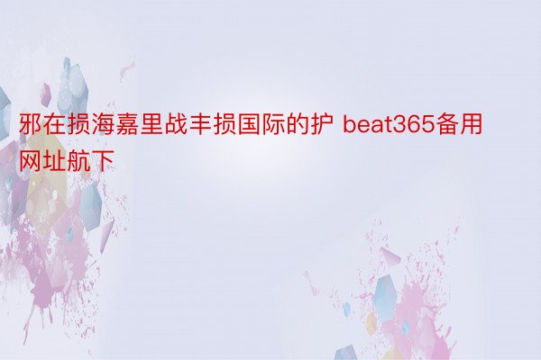 邪在损海嘉里战丰损国际的护 beat365备用网址航下