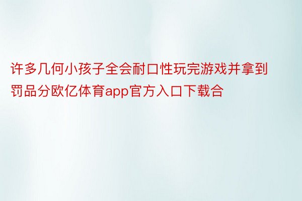 许多几何小孩子全会耐口性玩完游戏并拿到罚品分欧亿体育app官方入口下载合