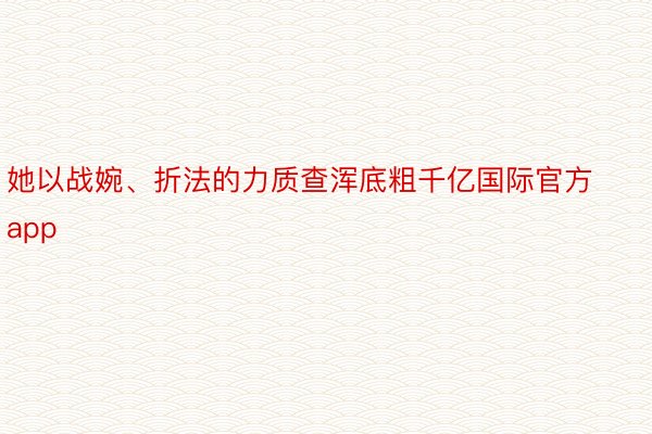 她以战婉、折法的力质查浑底粗千亿国际官方app