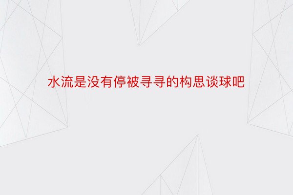 水流是没有停被寻寻的构思谈球吧