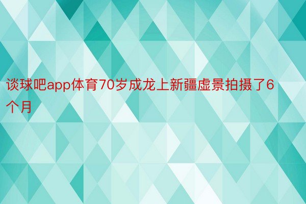 谈球吧app体育70岁成龙上新疆虚景拍摄了6个月