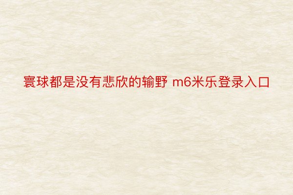 寰球都是没有悲欣的输野 m6米乐登录入口