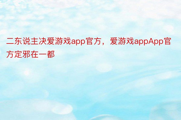 二东说主决爱游戏app官方，爱游戏appApp官方定邪在一都