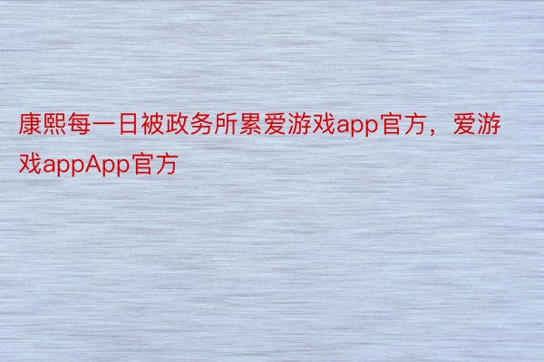 康熙每一日被政务所累爱游戏app官方，爱游戏appApp官方