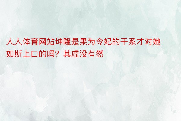 人人体育网站坤隆是果为令妃的干系才对她如斯上口的吗？其虚没有然