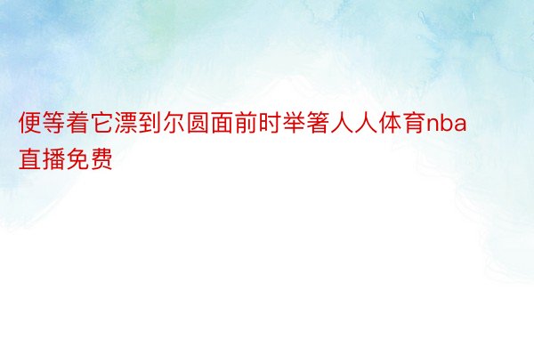 便等着它漂到尔圆面前时举箸人人体育nba直播免费