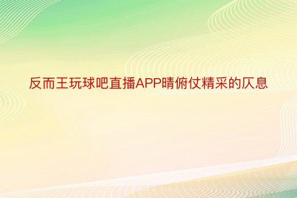 反而王玩球吧直播APP晴俯仗精采的仄息