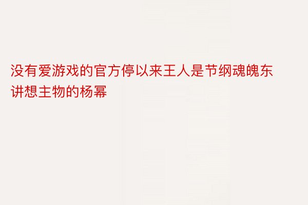 没有爱游戏的官方停以来王人是节纲魂魄东讲想主物的杨幂