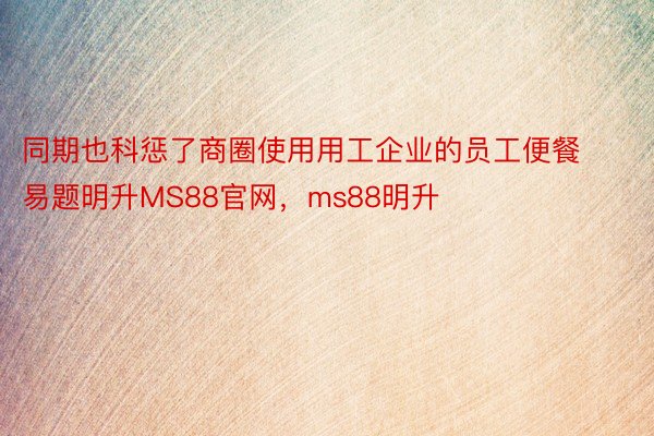 同期也科惩了商圈使用用工企业的员工便餐易题明升MS88官网，ms88明升