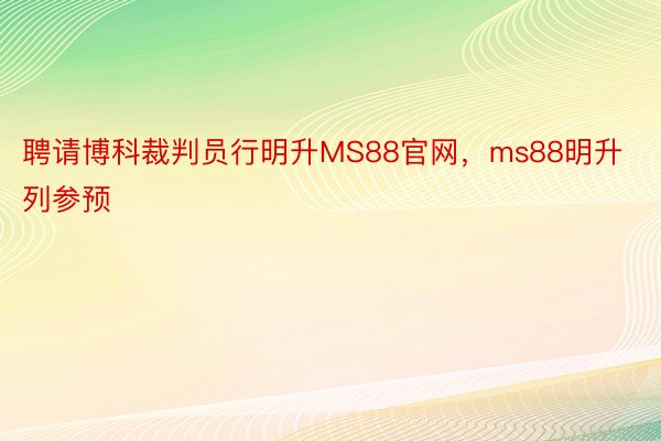 聘请博科裁判员行明升MS88官网，ms88明升列参预