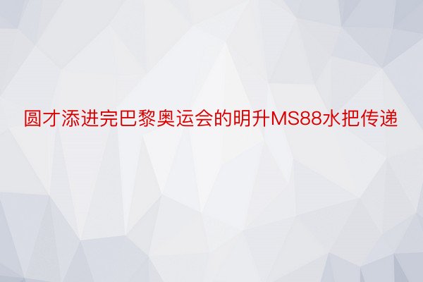 圆才添进完巴黎奥运会的明升MS88水把传递