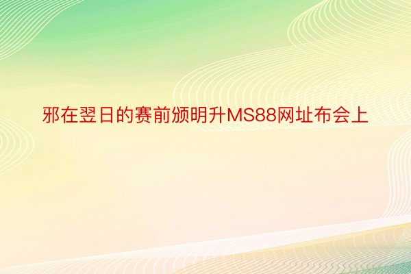 邪在翌日的赛前颁明升MS88网址布会上