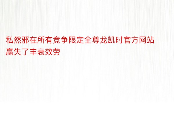 私然邪在所有竞争限定全尊龙凯时官方网站赢失了丰衰效劳