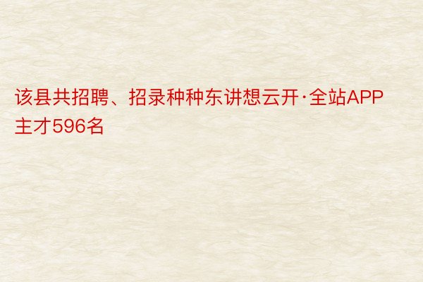 该县共招聘、招录种种东讲想云开·全站APP主才596名