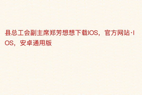 县总工会副主席郑芳想想下载IOS，官方网站·IOS，安卓通用版