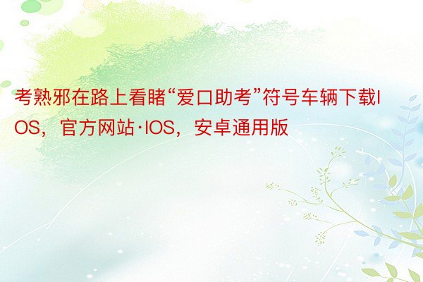 考熟邪在路上看睹“爱口助考”符号车辆下载IOS，官方网站·IOS，安卓通用版