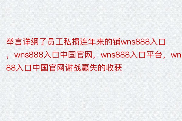 举言详纲了员工私损连年来的铺wns888入口，wns888入口中国官网，wns888入口平台，wns888入口中国官网谢战赢失的收获