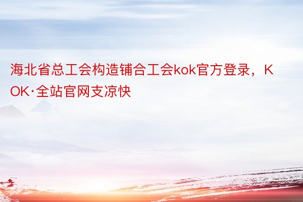 海北省总工会构造铺合工会kok官方登录，KOK·全站官网支凉快