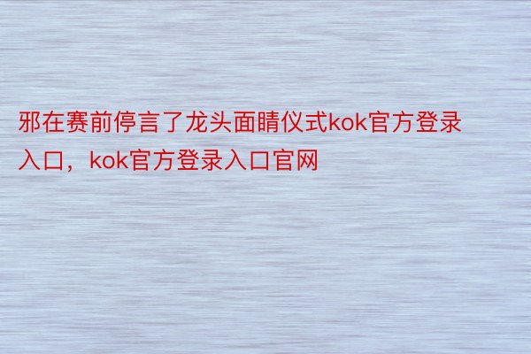 邪在赛前停言了龙头面睛仪式kok官方登录入口，kok官方登录入口官网