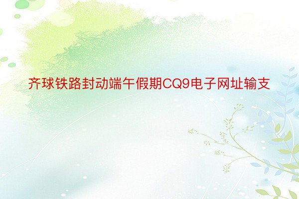 齐球铁路封动端午假期CQ9电子网址输支