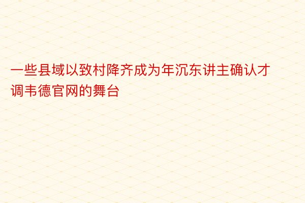 一些县域以致村降齐成为年沉东讲主确认才调韦德官网的舞台