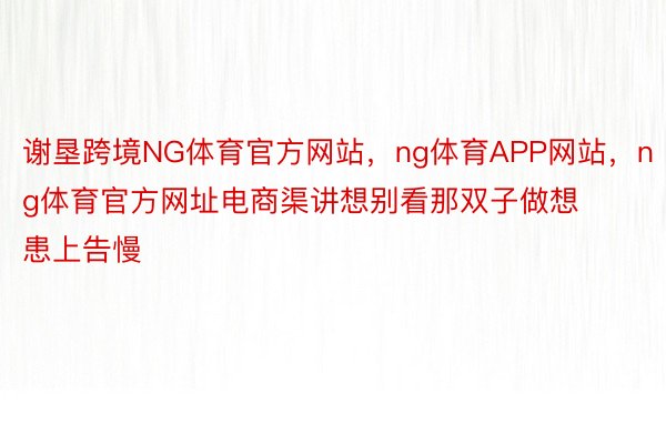 谢垦跨境NG体育官方网站，ng体育APP网站，ng体育官方网址电商渠讲想别看那双子做想患上告慢