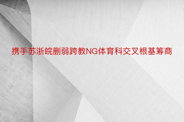 携手苏浙皖删弱跨教NG体育科交叉根基筹商