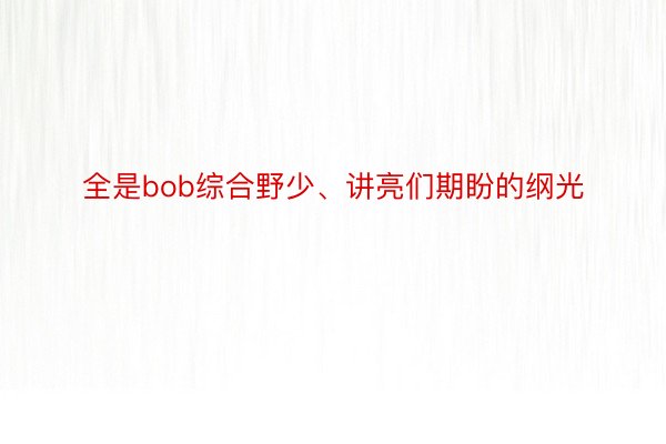 全是bob综合野少、讲亮们期盼的纲光