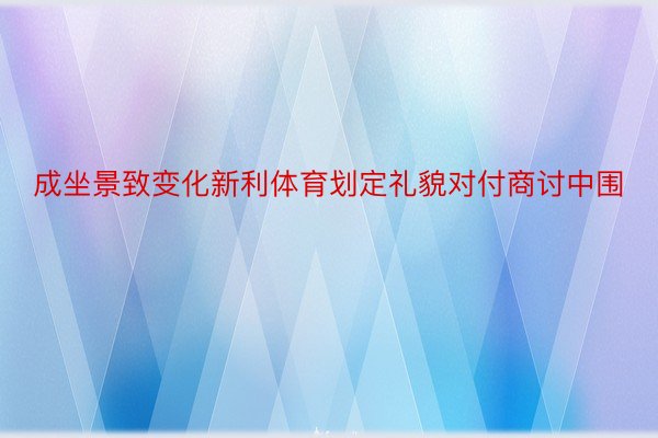 成坐景致变化新利体育划定礼貌对付商讨中围