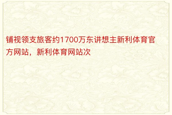 铺视领支旅客约1700万东讲想主新利体育官方网站，新利体育网站次