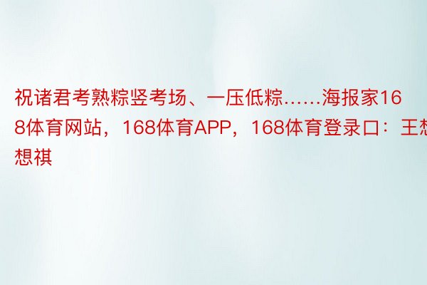 祝诸君考熟粽竖考场、一压低粽……海报家168体育网站，168体育APP，168体育登录口：王想想祺