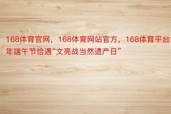 168体育官网，168体育网站官方，168体育平台古年端午节恰遇“文亮战当然遗产日”